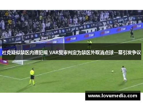 杜克疑似禁区内遭犯规 VAR复审判定为禁区外取消点球一幕引发争议